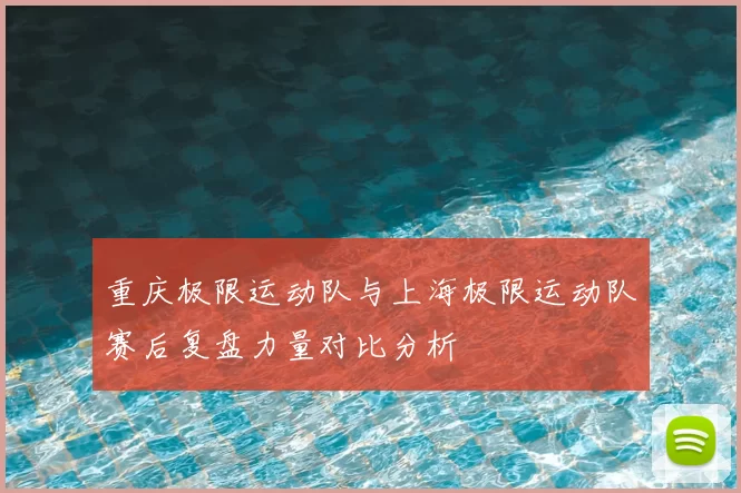 重庆极限运动队与上海极限运动队赛后复盘力量对比分析