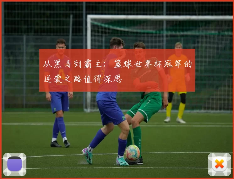 从黑马到霸主：篮球世界杯冠军的逆袭之路值得深思