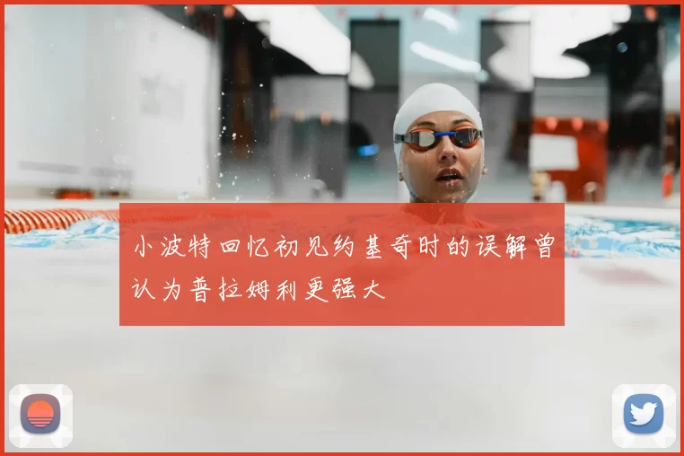 小波特回忆初见约基奇时的误解曾认为普拉姆利更强大