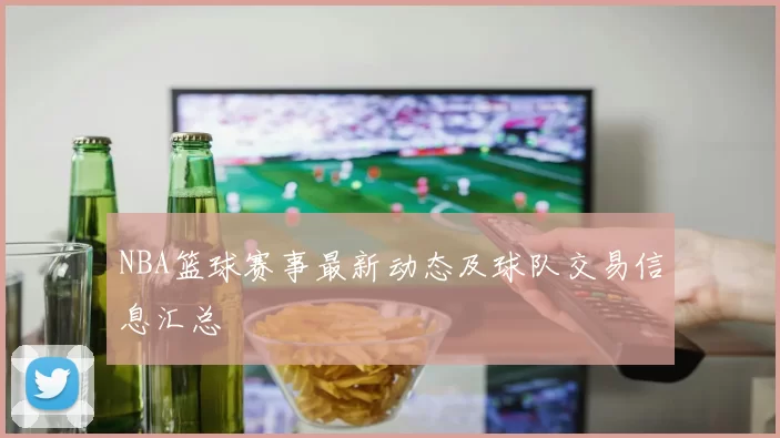 NBA篮球赛事最新动态及球队交易信息汇总