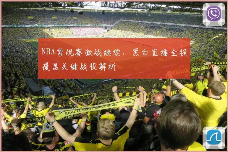 NBA常规赛激战继续,黑白直播全程覆盖关键战役解析