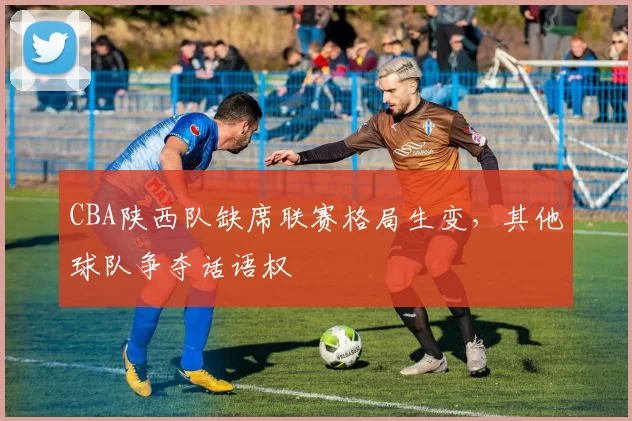CBA陕西队缺席联赛格局生变,其他球队争夺话语权