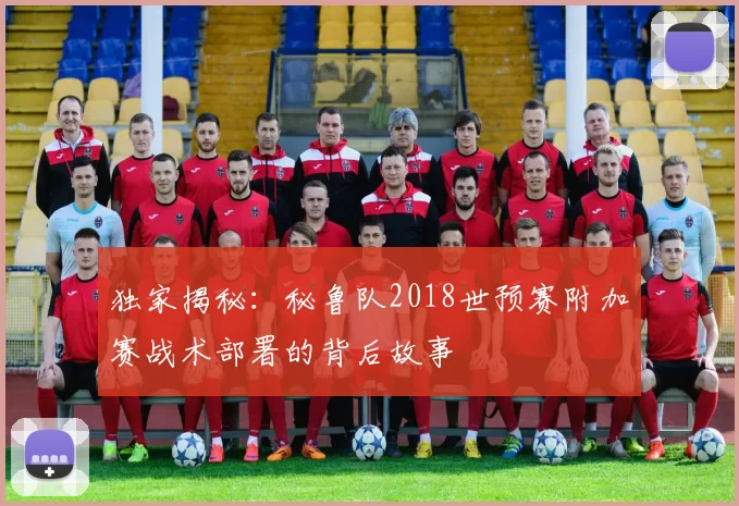 独家揭秘:秘鲁队2018世预赛附加赛战术部署的背后故事