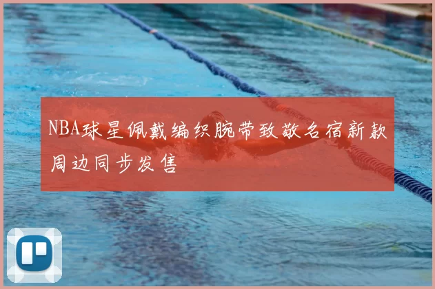 NBA球星佩戴编织腕带致敬名宿新款周边同步发售