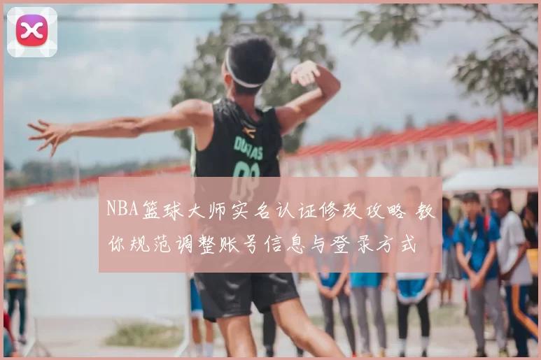 NBA篮球大师实名认证修改攻略 教你规范调整账号信息与登录方式