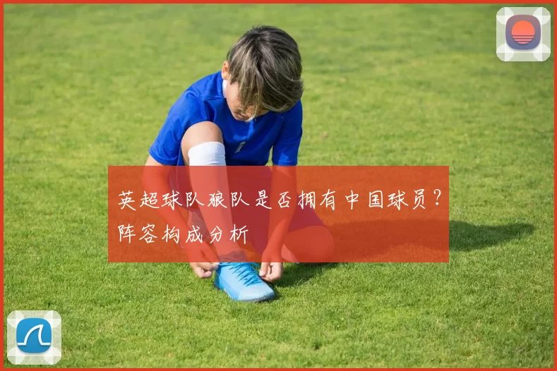 英超球队狼队是否拥有中国球员?阵容构成分析