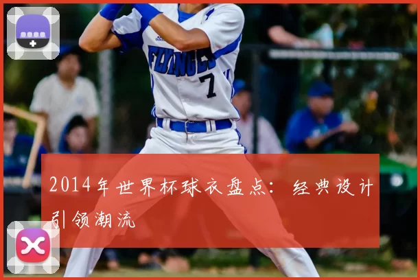 2014年世界杯球衣盘点：经典设计引领潮流
