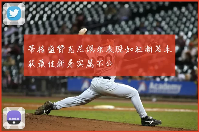蒂格盛赞克尼佩尔表现如狂潮若未获最佳新秀实属不公