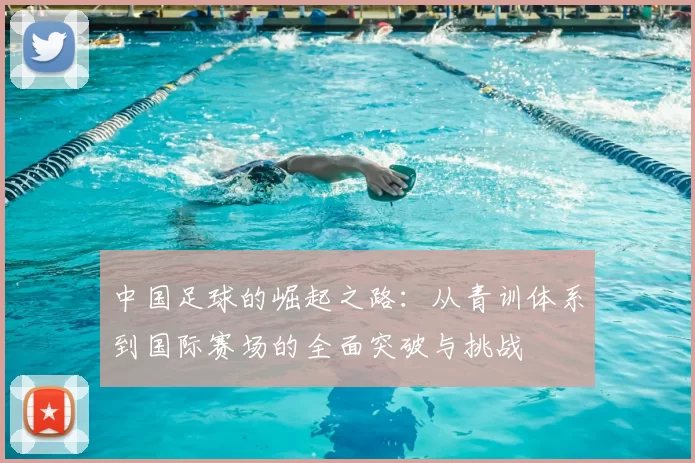 中国足球的崛起之路:从青训体系到国际赛场的全面突破与挑战