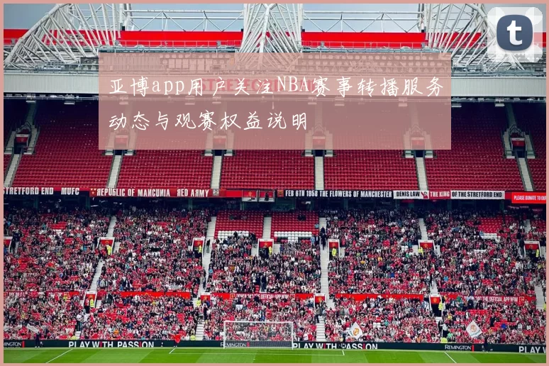 亚博app用户关注NBA赛事转播服务动态与观赛权益说明