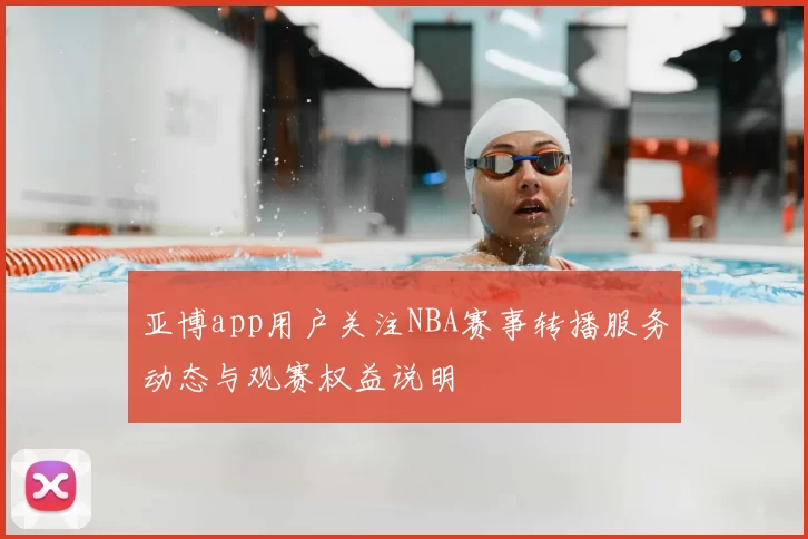 亚博app用户关注NBA赛事转播服务动态与观赛权益说明