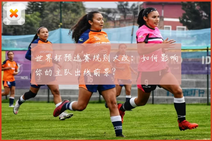 世界杯预选赛规则大改：如何影响你的主队出线前景？
