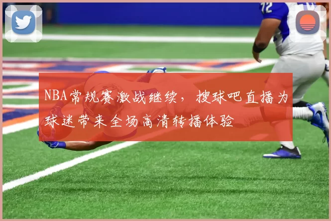 NBA常规赛激战继续,搜球吧直播为球迷带来全场高清转播体验