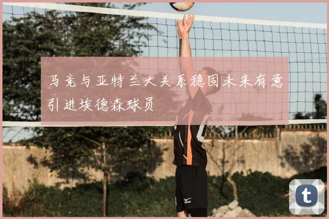 马竞与亚特兰大关系稳固未来有意引进埃德森球员