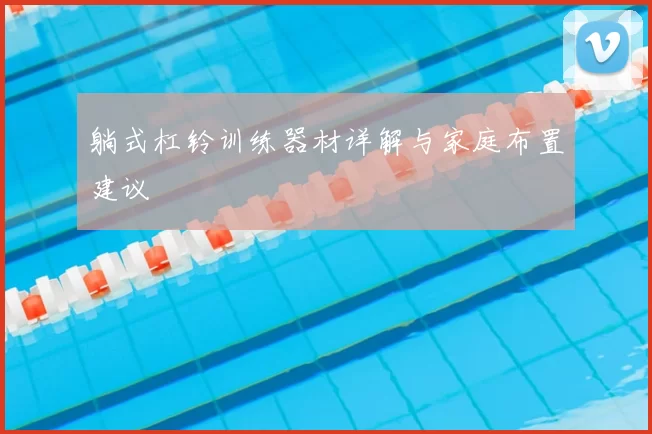 躺式杠铃训练器材详解与家庭布置建议