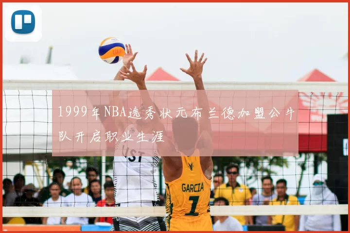 1999年NBA选秀状元布兰德加盟公牛队开启职业生涯