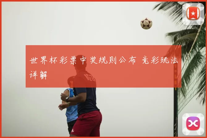 世界杯彩票中奖规则公布 竞彩玩法详解