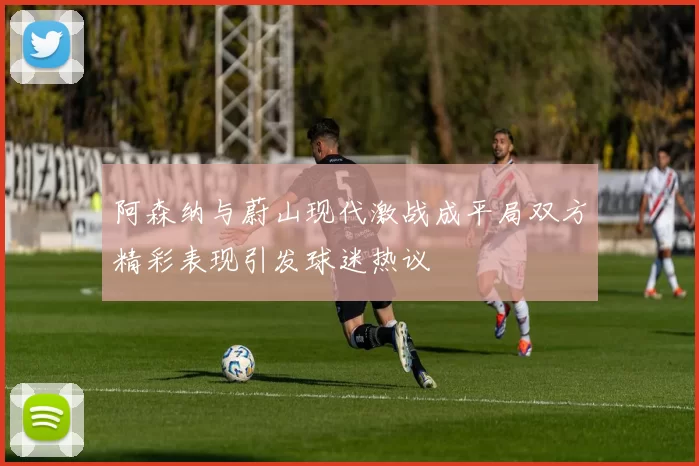 阿森纳与蔚山现代激战成平局双方精彩表现引发球迷热议