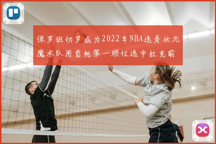 保罗班切罗成为2022年NBA选秀状元魔术队用首轮第一顺位选中杜克前锋