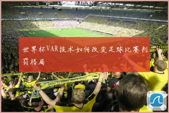 世界杯VAR技术如何改变足球比赛判罚格局