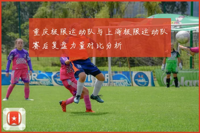 重庆极限运动队与上海极限运动队赛后复盘力量对比分析