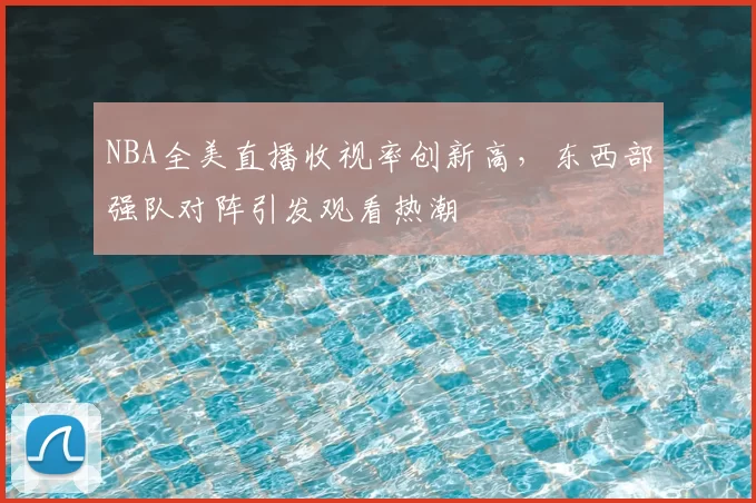 NBA全美直播收视率创新高，东西部强队对阵引发观看热潮