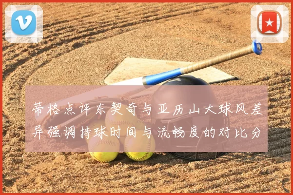 蒂格点评东契奇与亚历山大球风差异强调持球时间与流畅度的对比分析