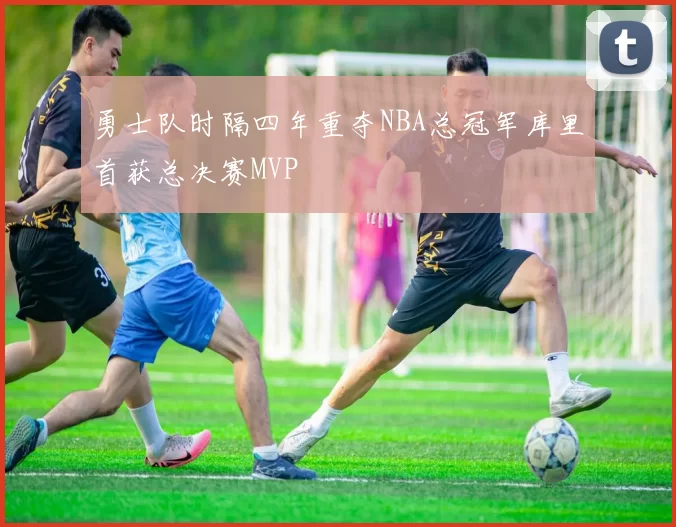 勇士队时隔四年重夺NBA总冠军库里首获总决赛MVP