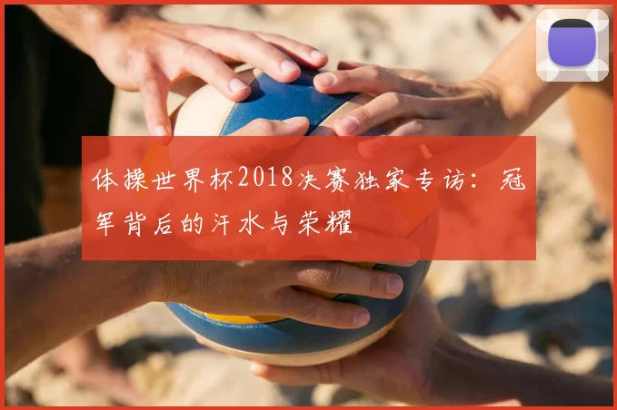 体操世界杯2018决赛独家专访:冠军背后的汗水与荣耀
