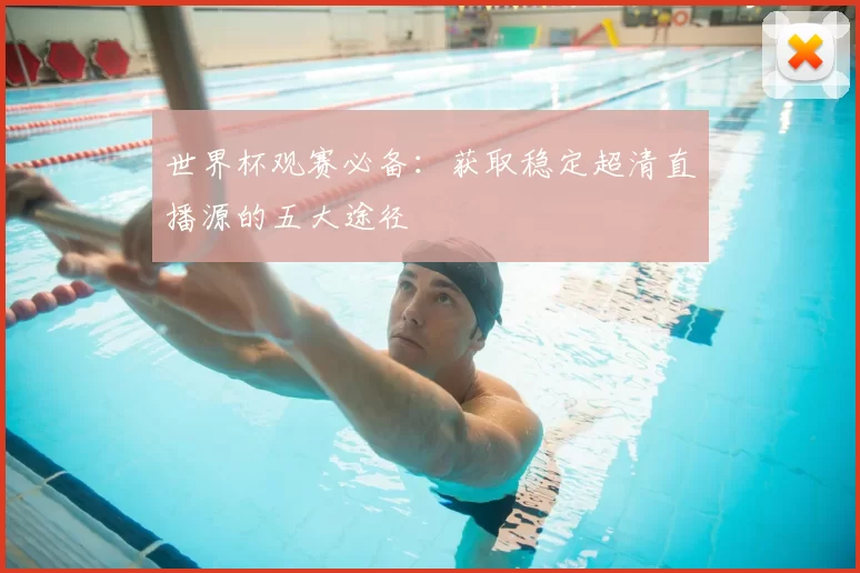 世界杯观赛必备：获取稳定超清直播源的五大途径