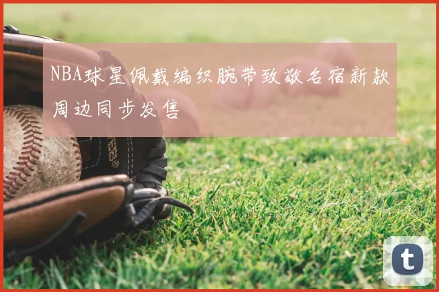 NBA球星佩戴编织腕带致敬名宿新款周边同步发售