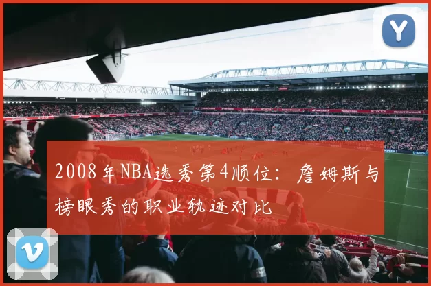 2008年NBA选秀第4顺位:詹姆斯与榜眼秀的职业轨迹对比