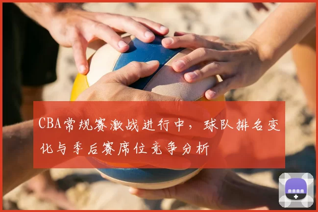 CBA常规赛激战进行中,球队排名变化与季后赛席位竞争分析