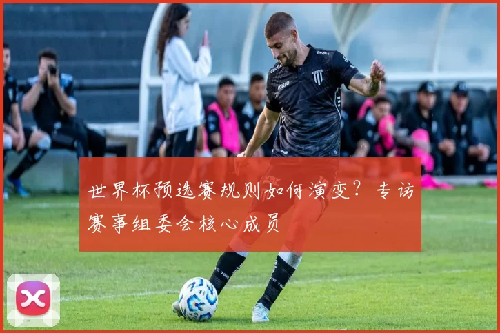世界杯预选赛规则如何演变？专访赛事组委会核心成员
