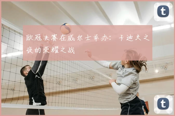 欧冠决赛在威尔士举办:卡迪夫之夜的荣耀之战