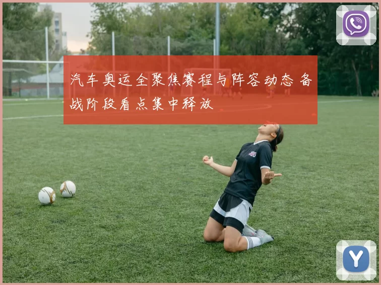 汽车奥运全聚焦赛程与阵容动态 备战阶段看点集中释放