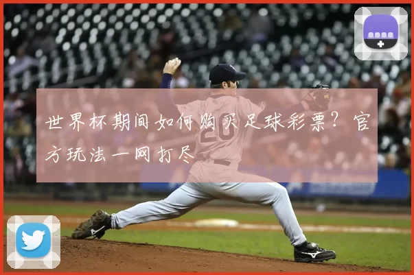 世界杯期间如何购买足球彩票？官方玩法一网打尽