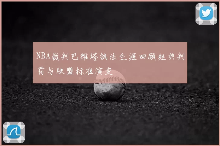 NBA裁判巴维塔执法生涯回顾经典判罚与联盟标准演变