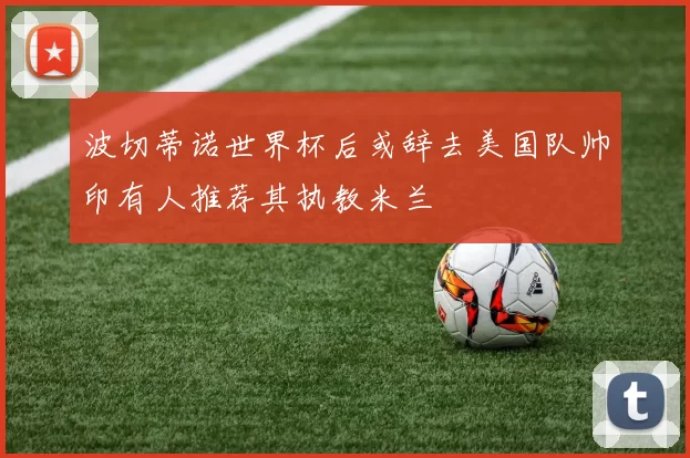 波切蒂诺世界杯后或辞去美国队帅印有人推荐其执教米兰