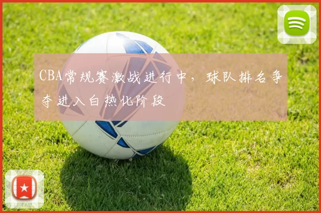 CBA常规赛激战进行中,球队排名争夺进入白热化阶段