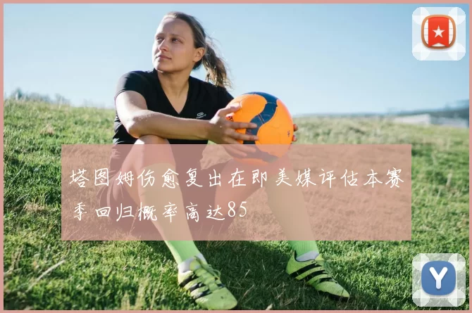 塔图姆伤愈复出在即美媒评估本赛季回归概率高达85