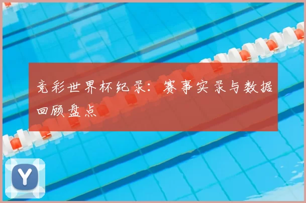 竞彩世界杯纪录:赛事实录与数据回顾盘点