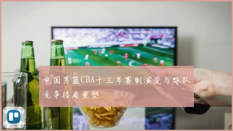 中国男篮CBA十三年赛制演变与球队竞争格局重塑