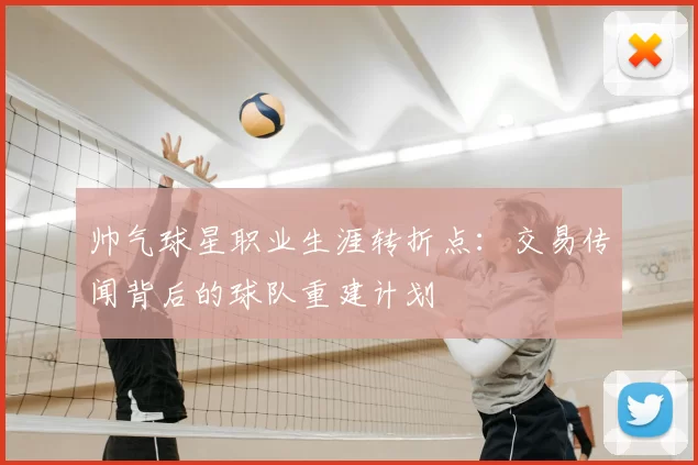 帅气球星职业生涯转折点:交易传闻背后的球队重建计划