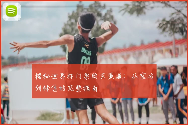 揭秘世界杯门票购买渠道:从官方到转售的完整指南