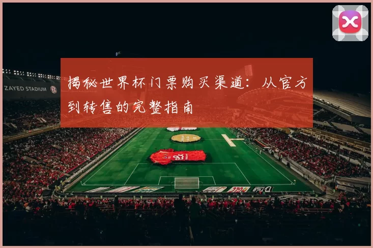 揭秘世界杯门票购买渠道:从官方到转售的完整指南