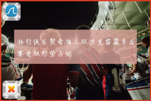 独行侠东契奇准三双力克雷霆季后赛晋级形势占优