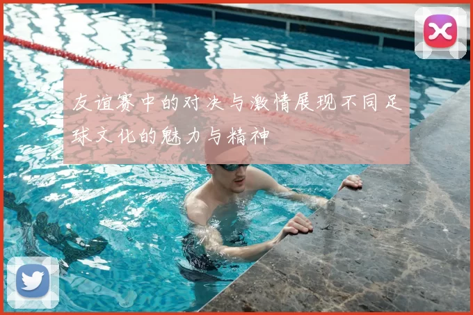 友谊赛中的对决与激情展现不同足球文化的魅力与精神