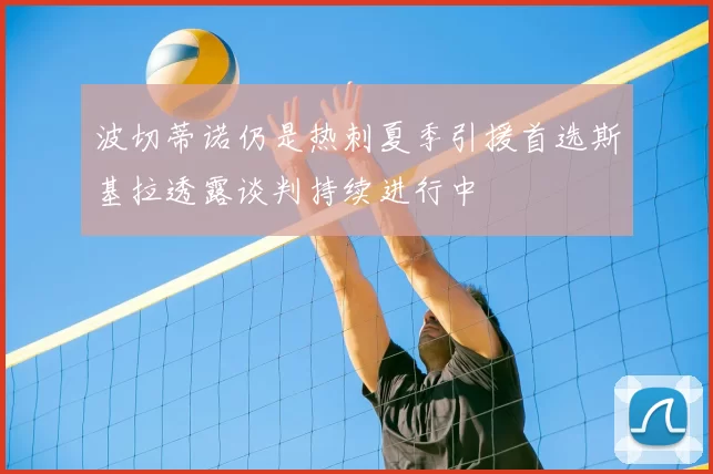 波切蒂诺仍是热刺夏季引援首选斯基拉透露谈判持续进行中