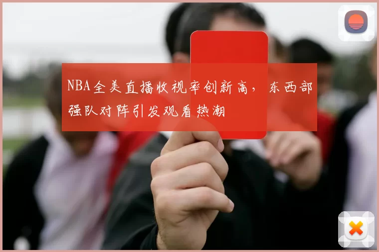 NBA全美直播收视率创新高,东西部强队对阵引发观看热潮